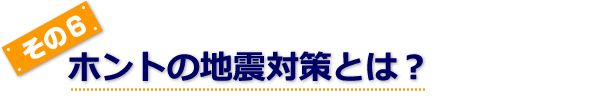 ホントの地震対策とは？
