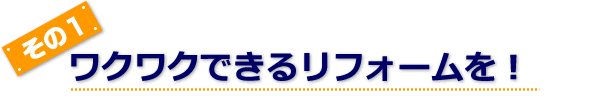 ワクワクできるリフォームを！